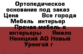 Ортопедическое основание под заказ › Цена ­ 3 160 - Все города Мебель, интерьер » Прочая мебель и интерьеры   . Ямало-Ненецкий АО,Новый Уренгой г.